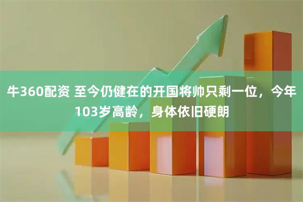 牛360配资 至今仍健在的开国将帅只剩一位，今年103岁高龄，身体依旧硬朗