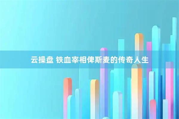 云操盘 铁血宰相俾斯麦的传奇人生