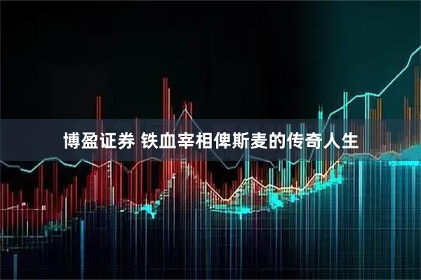 博盈证券 铁血宰相俾斯麦的传奇人生