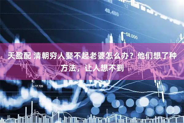 天盈配 清朝穷人娶不起老婆怎么办？他们想了种方法，让人想不到