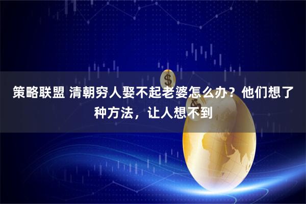 策略联盟 清朝穷人娶不起老婆怎么办？他们想了种方法，让人想不到