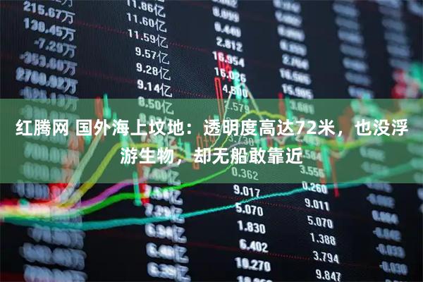 红腾网 国外海上坟地：透明度高达72米，也没浮游生物，却无船敢靠近