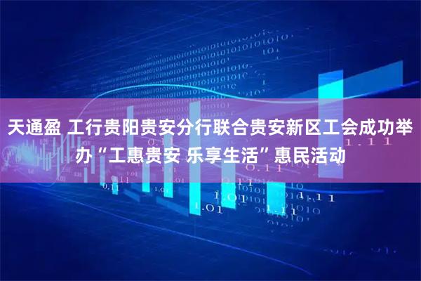 天通盈 工行贵阳贵安分行联合贵安新区工会成功举办“工惠贵安 乐享生活”惠民活动