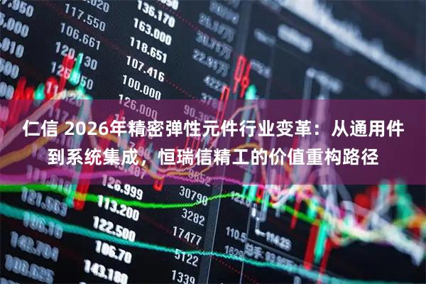 仁信 2026年精密弹性元件行业变革：从通用件到系统集成，恒瑞信精工的价值重构路径