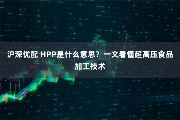 沪深优配 HPP是什么意思？一文看懂超高压食品加工技术