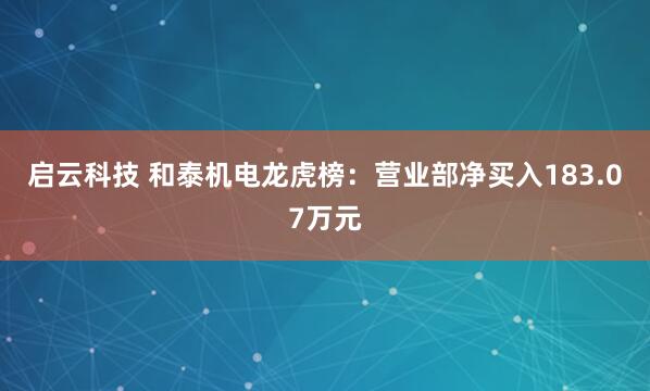 启云科技 和泰机电龙虎榜：营业部净买入183.07万元