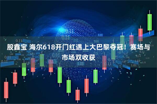股鑫宝 海尔618开门红遇上大巴黎夺冠！赛场与市场双收获
