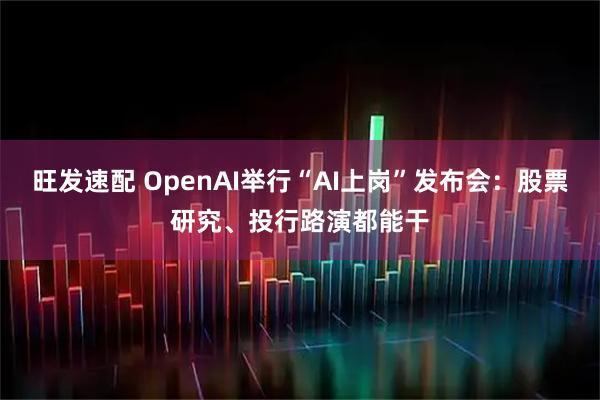 旺发速配 OpenAI举行“AI上岗”发布会：股票研究、投行路演都能干