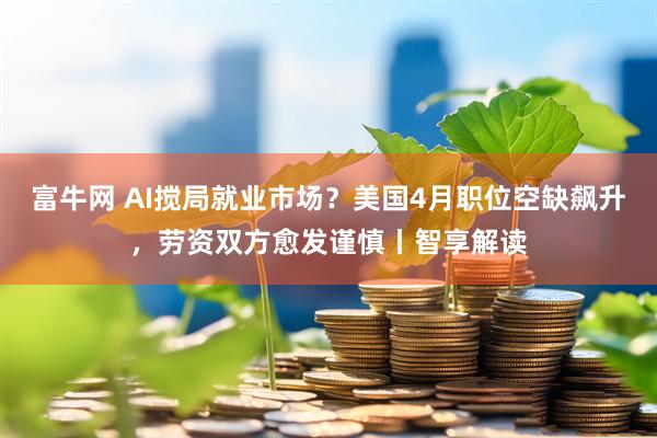 富牛网 AI搅局就业市场？美国4月职位空缺飙升，劳资双方愈发谨慎丨智享解读