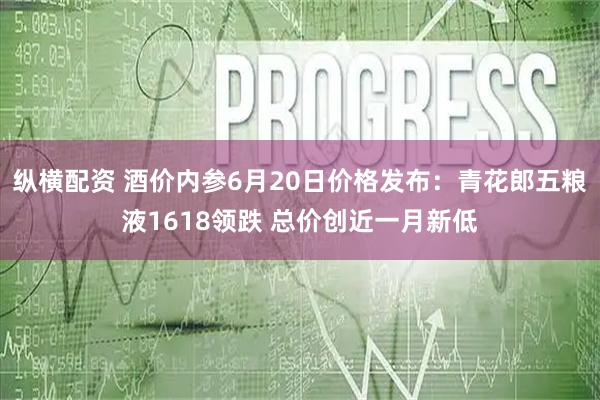 纵横配资 酒价内参6月20日价格发布：青花郎五粮液1618领跌 总价创近一月新低