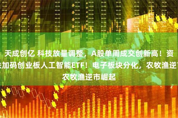 天成创亿 科技放量调整，A股单周成交创新高！资金逢跌加码创业板人工智能ETF！电子板块分化，农牧渔逆市崛起