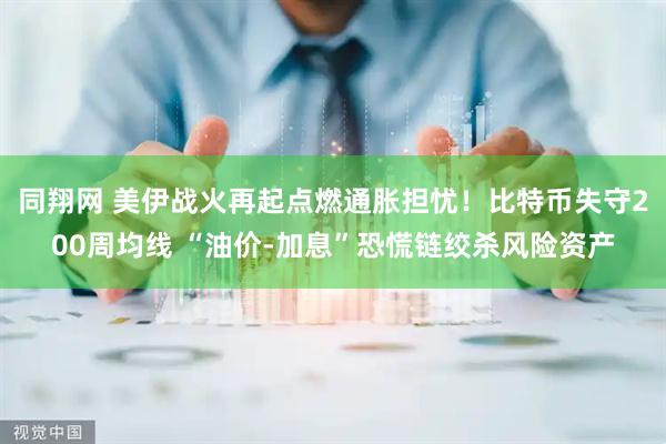 同翔网 美伊战火再起点燃通胀担忧！比特币失守200周均线 “油价-加息”恐慌链绞杀风险资产