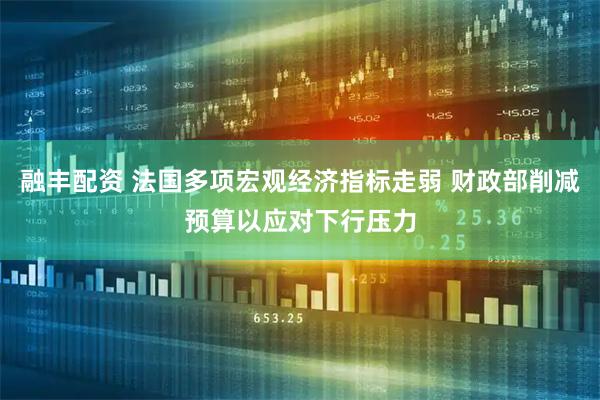 融丰配资 法国多项宏观经济指标走弱 财政部削减预算以应对下行压力