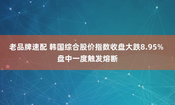 老品牌速配 韩国综合股价指数收盘大跌8.95% 盘中一度触发熔断