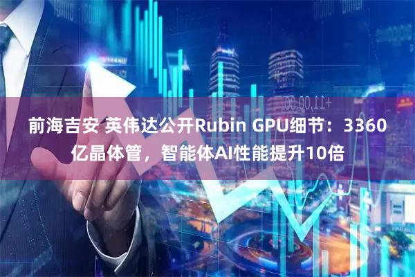 前海吉安 英伟达公开Rubin GPU细节：3360亿晶体管，智能体AI性能提升10倍