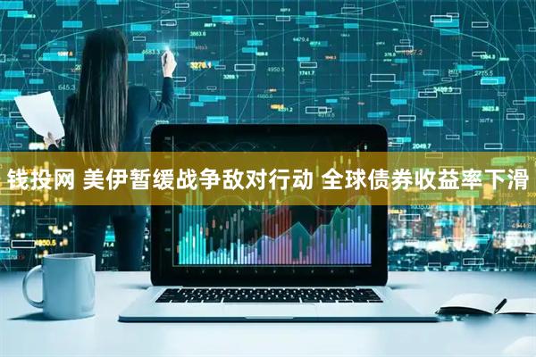 钱投网 美伊暂缓战争敌对行动 全球债券收益率下滑