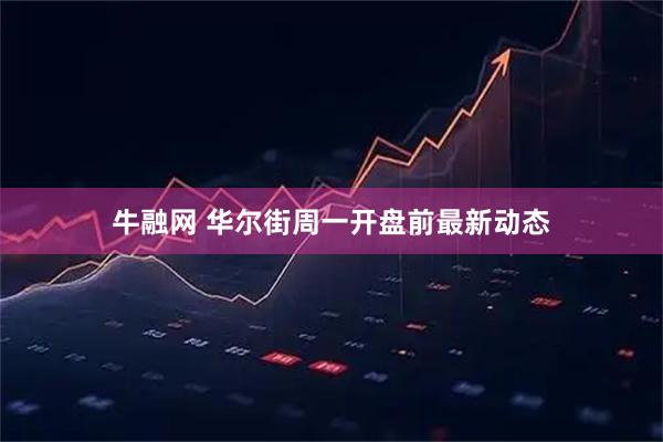 牛融网 华尔街周一开盘前最新动态