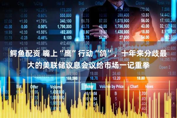 鳄鱼配资 嘴上“鹰”行动“鸽”，十年来分歧最大的美联储议息会议给市场一记重拳