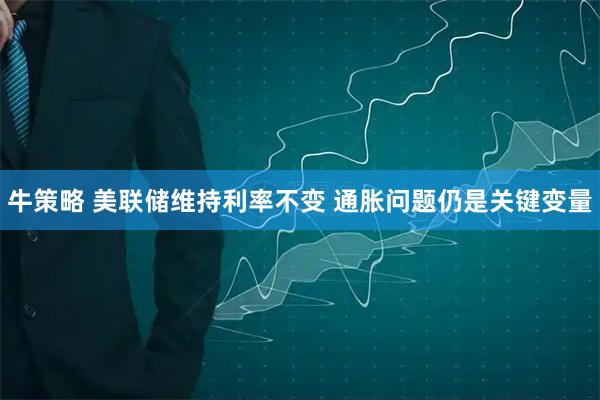 牛策略 美联储维持利率不变 通胀问题仍是关键变量