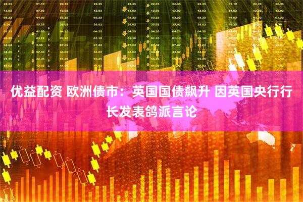 优益配资 欧洲债市：英国国债飙升 因英国央行行长发表鸽派言论