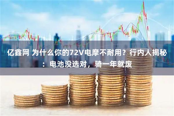 亿鑫网 为什么你的72V电摩不耐用？行内人揭秘：电池没选对，骑一年就废